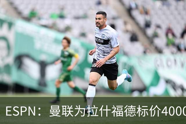 ESPN：曼联为拉什福德标价4000万镑，但不允许利物浦曼城激活条款